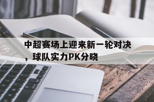 游戏平台-中超赛场上迎来新一轮对决，球队实力PK分晓的简单介绍