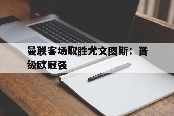 模拟器试玩-关于曼联客场取胜尤文图斯：晋级欧冠强的信息