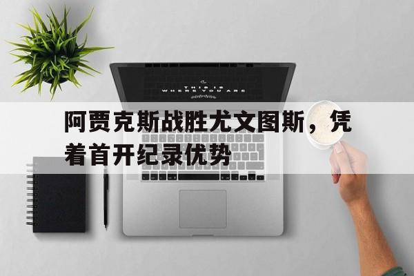 注册领彩金-关于阿贾克斯战胜尤文图斯，凭着首开纪录优势的信息